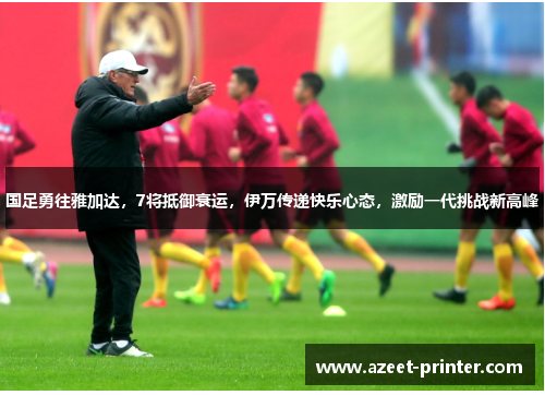 国足勇往雅加达，7将抵御衰运，伊万传递快乐心态，激励一代挑战新高峰